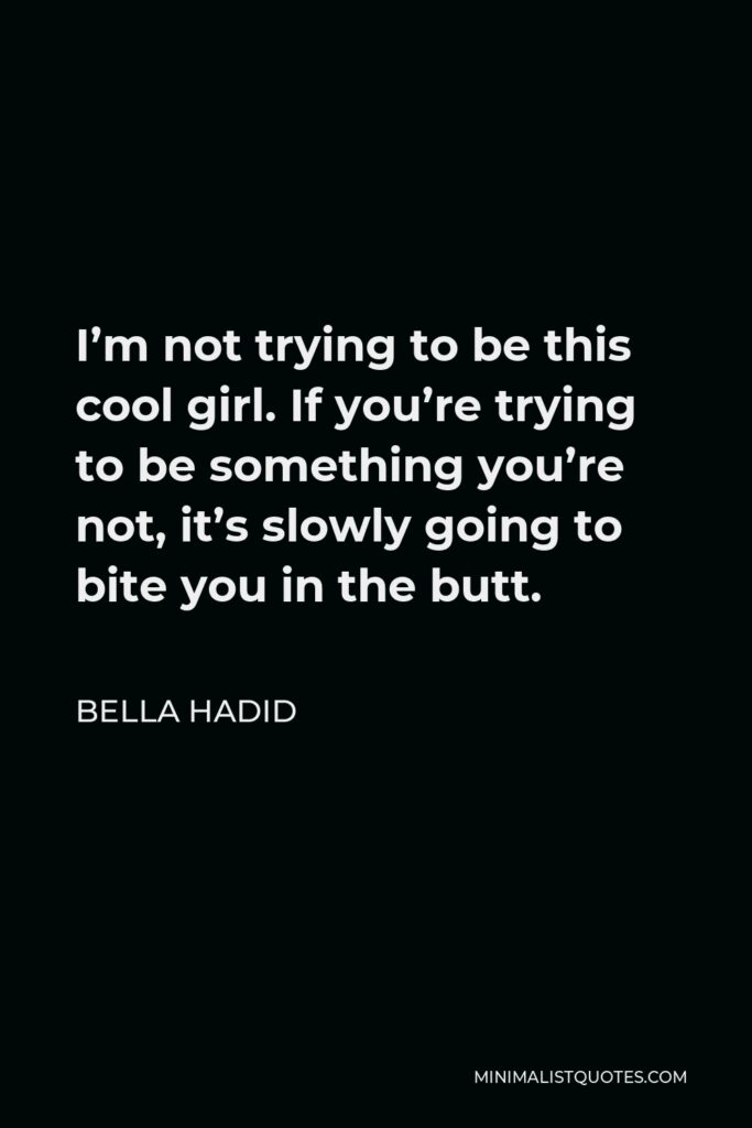 Bella Hadid Quote - I’m not trying to be this cool girl. If you’re trying to be something you’re not, it’s slowly going to bite you in the butt.