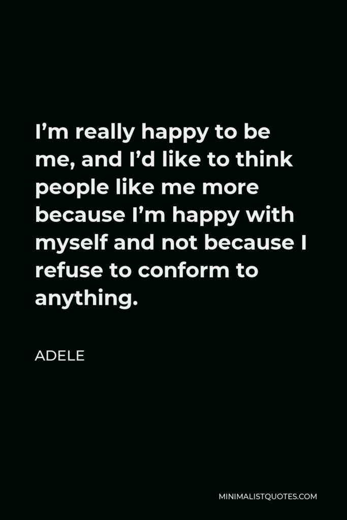 Adele Quote - I’m really happy to be me, and I’d like to think people like me more because I’m happy with myself and not because I refuse to conform to anything.