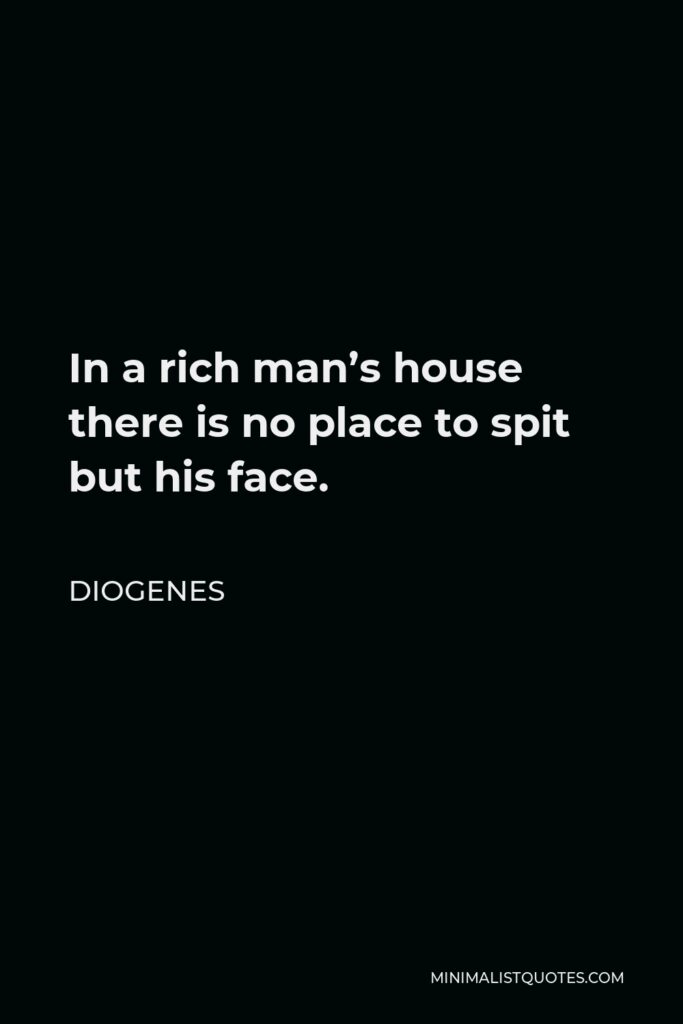 Diogenes Quote - In a rich man’s house there is no place to spit but his face.