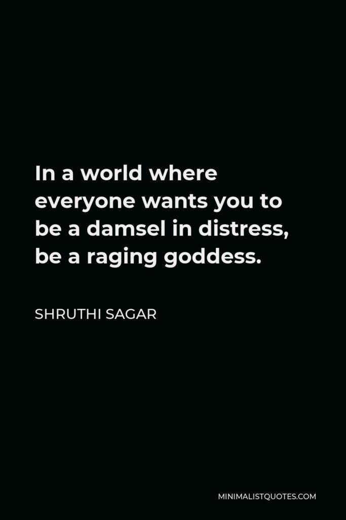 Shruthi Sagar Quote - In a world where everyone wants you to be a damsel in distress, be a raging goddess.
