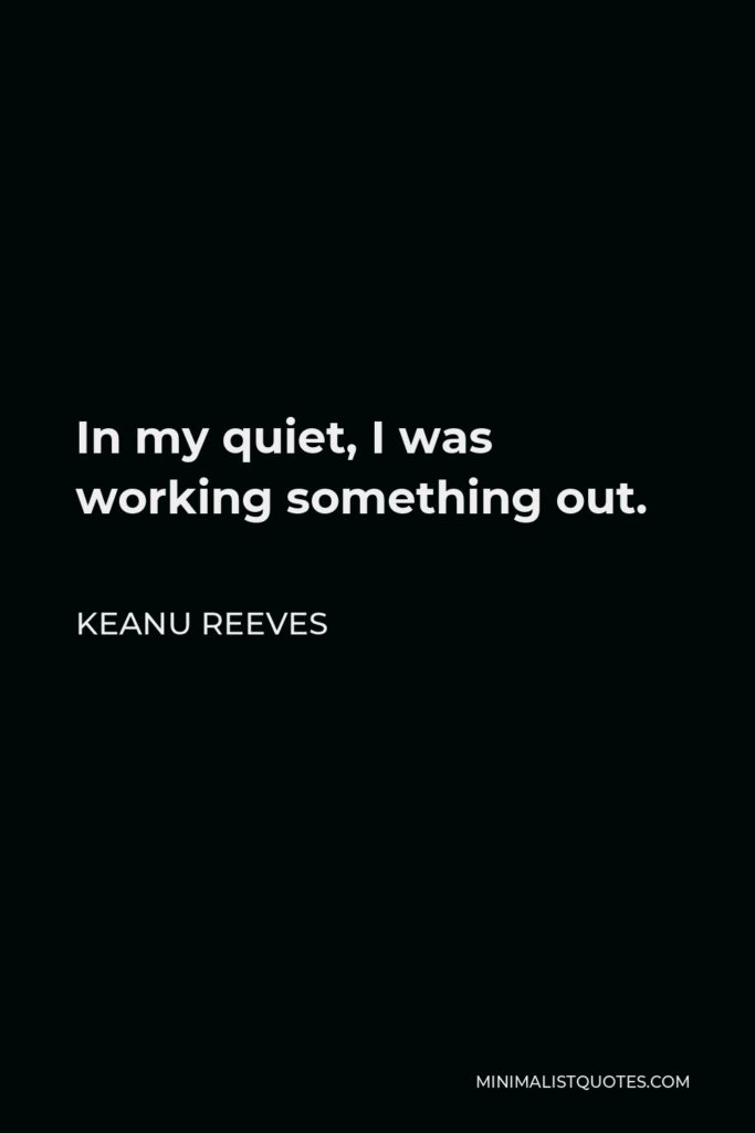Keanu Reeves Quote - In my quiet, I was working something out.