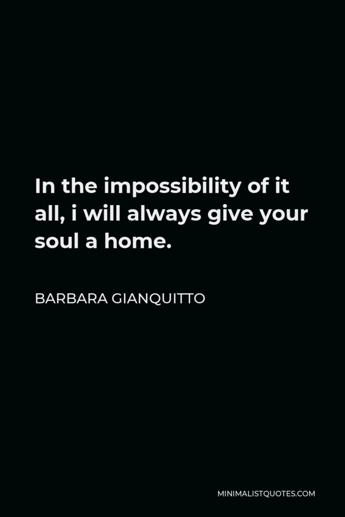 Barbara Gianquitto Quote - In the impossibility of it all, i will always give your soul a home.