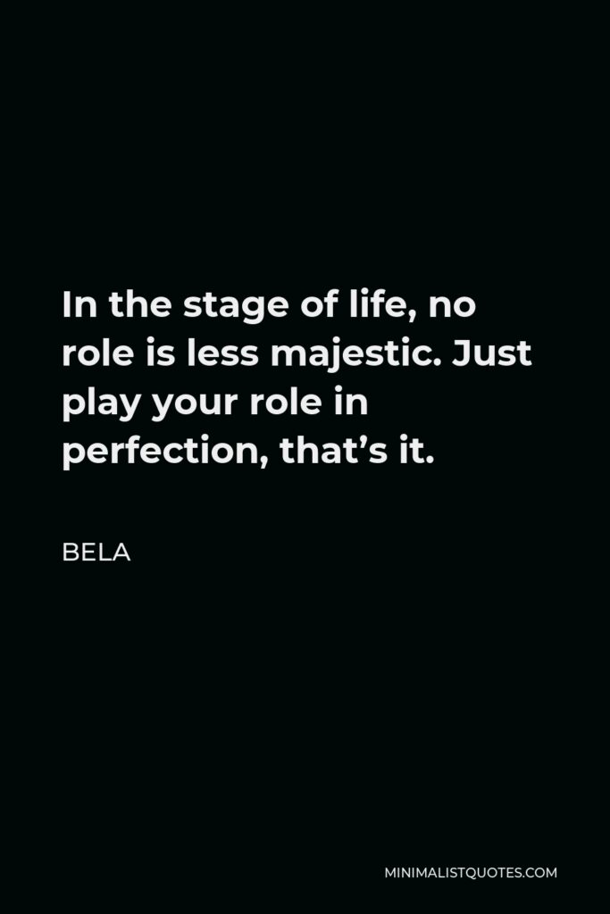 Bela Quote - In the stage of life, no role is less majestic. Just play your role in perfection, that’s it.