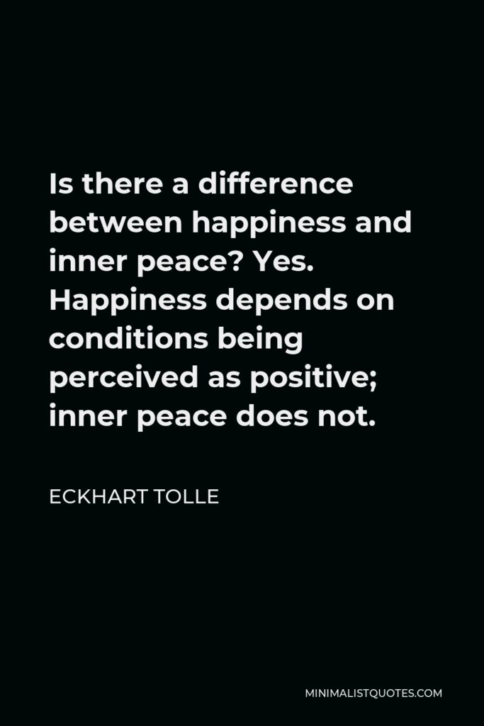 Eckhart Tolle Quote - Is there a difference between happiness and inner peace? Yes. Happiness depends on conditions being perceived as positive; inner peace does not.