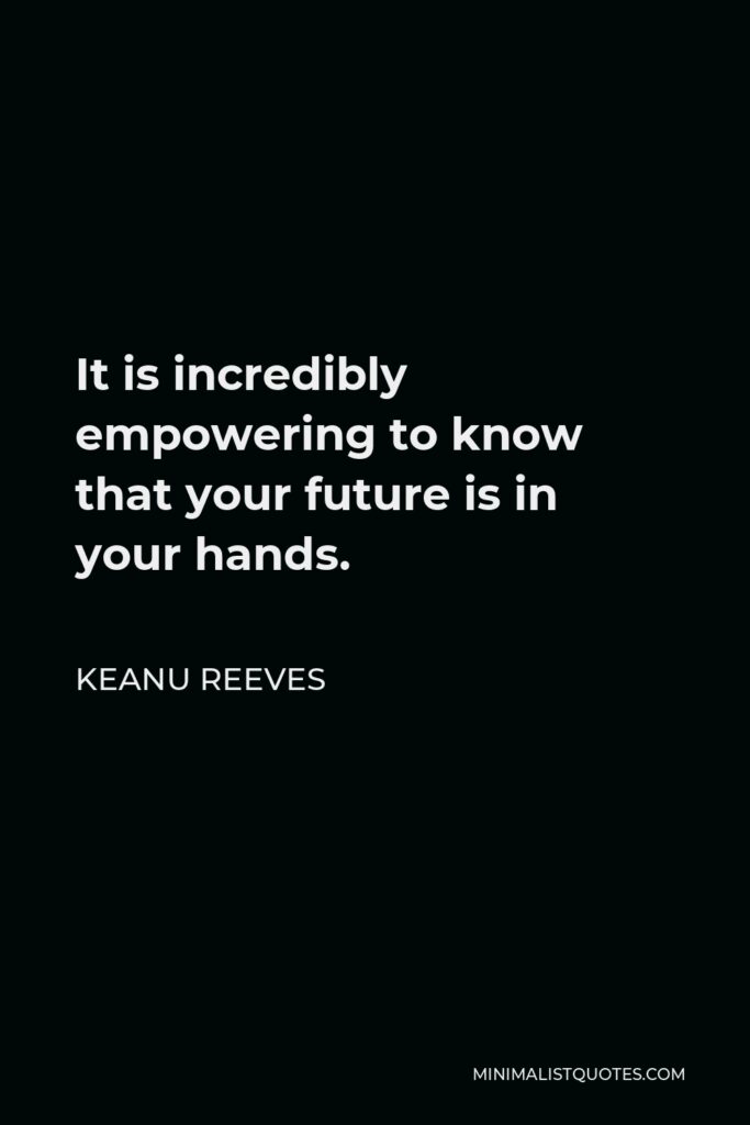 Keanu Reeves Quote - It is incredibly empowering to know that your future is in your hands.