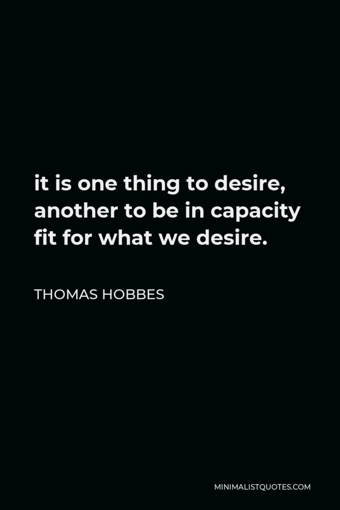 Thomas Hobbes Quote - it is one thing to desire, another to be in capacity fit for what we desire.
