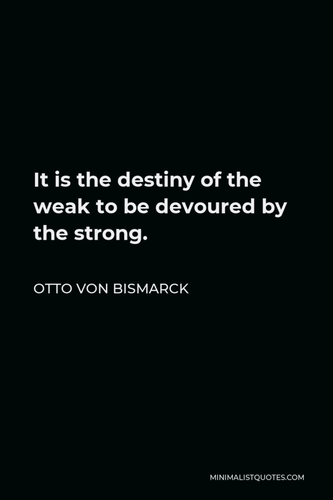 Otto von Bismarck Quote - It is the destiny of the weak to be devoured by the strong.