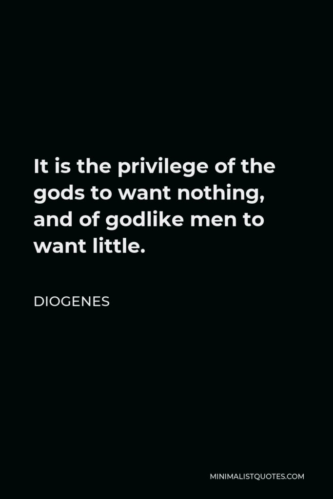 Diogenes Quote - It is the privilege of the gods to want nothing, and of godlike men to want little.