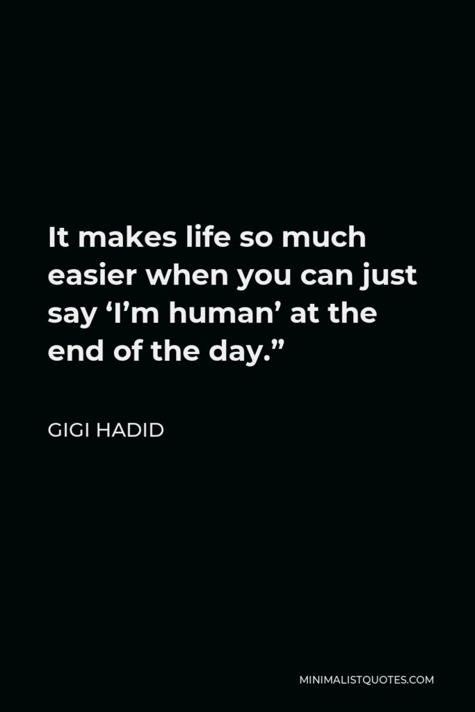 Gigi Hadid Quote - It makes life so much easier when you can just say ‘I’m human’ at the end of the day.”