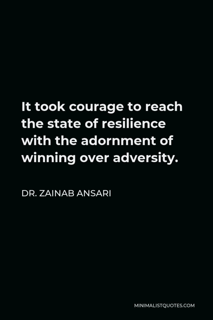 Dr. Zainab Ansari Quote - It took courage to reach the state of resilience with the adornment of winning over adversity.