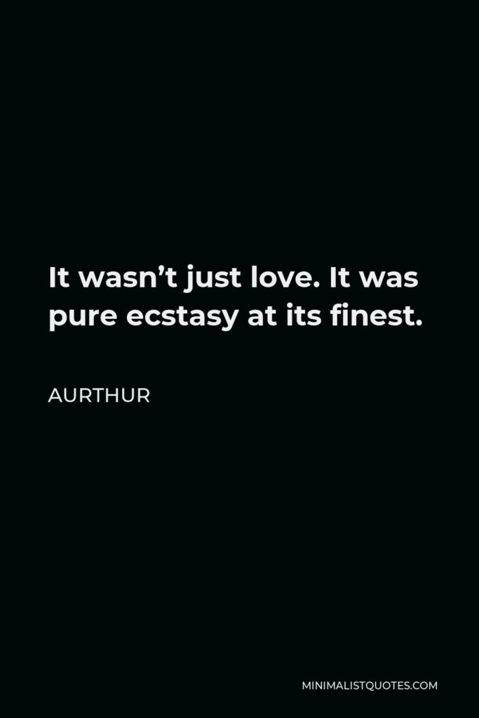 Aurthur Quote - It wasn’t just love. It was pure ecstasy at its finest.