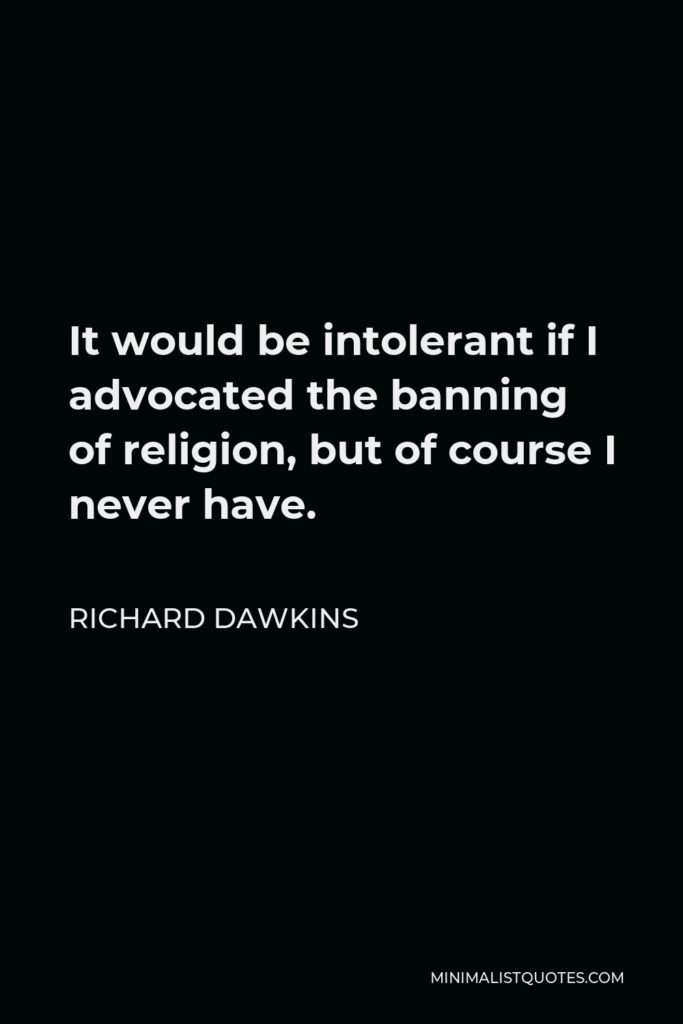 Richard Dawkins Quote - It would be intolerant if I advocated the banning of religion, but of course I never have.