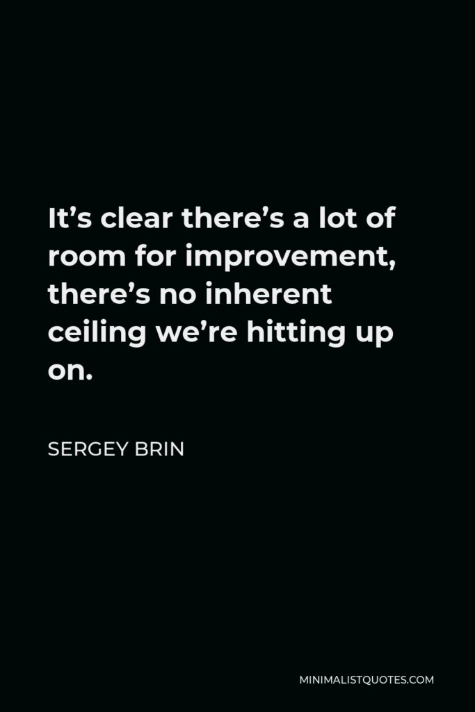 Sergey Brin Quote - It’s clear there’s a lot of room for improvement, there’s no inherent ceiling we’re hitting up on.