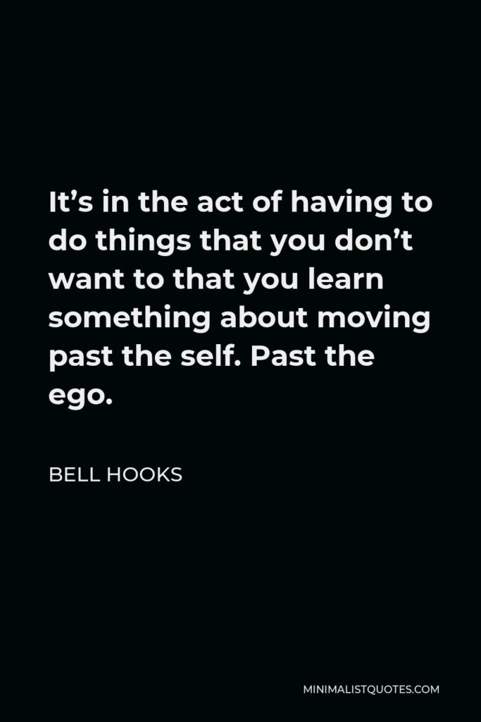 Bell Hooks Quote - It’s in the act of having to do things that you don’t want to that you learn something about moving past the self. Past the ego.