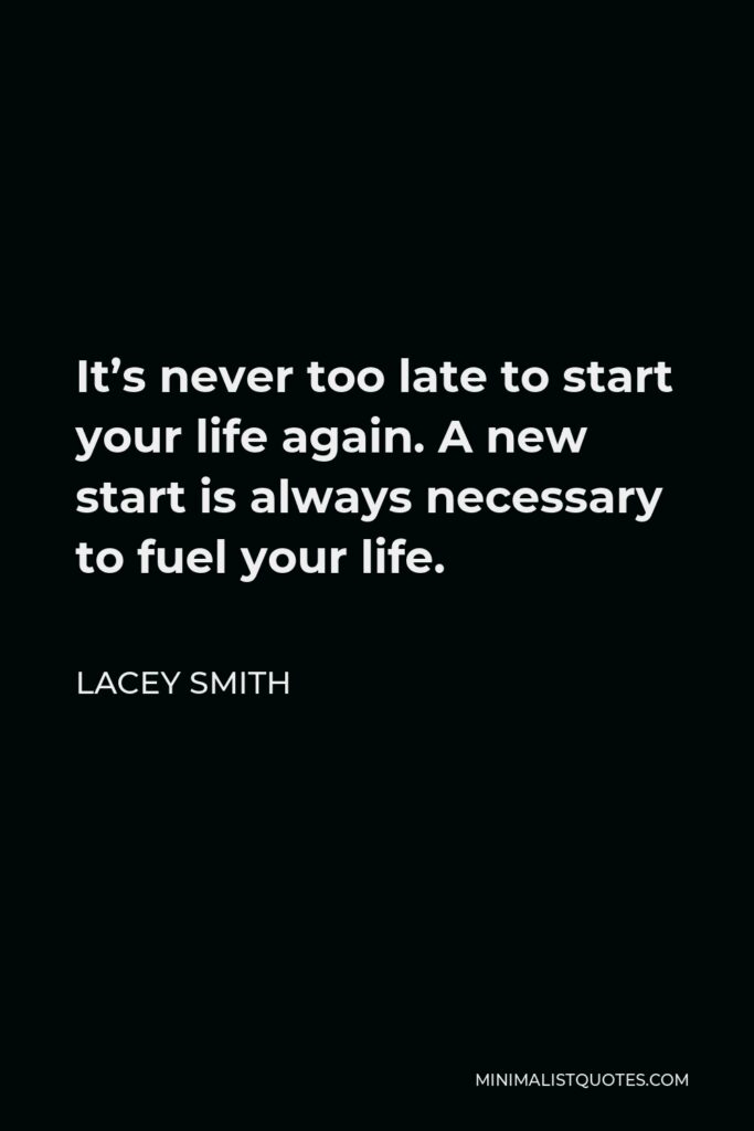 Lacey Smith Quote - It’s never too late to start your life again. A new start is always necessary to fuel your life.