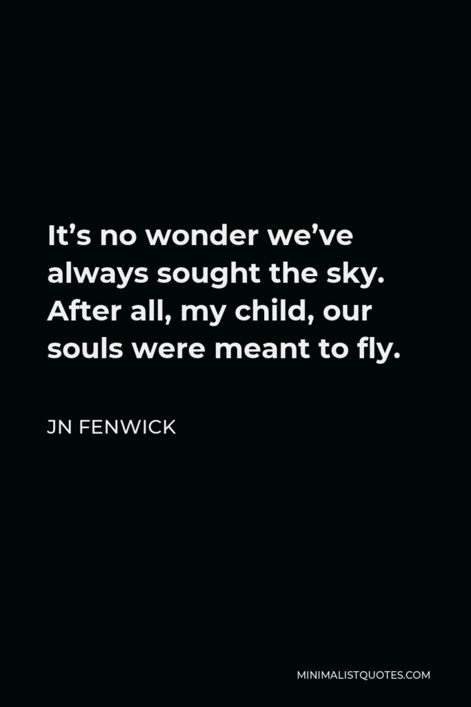 JN Fenwick Quote - It’s no wonder we’ve always sought the sky. After all, my child, our souls were meant to fly.