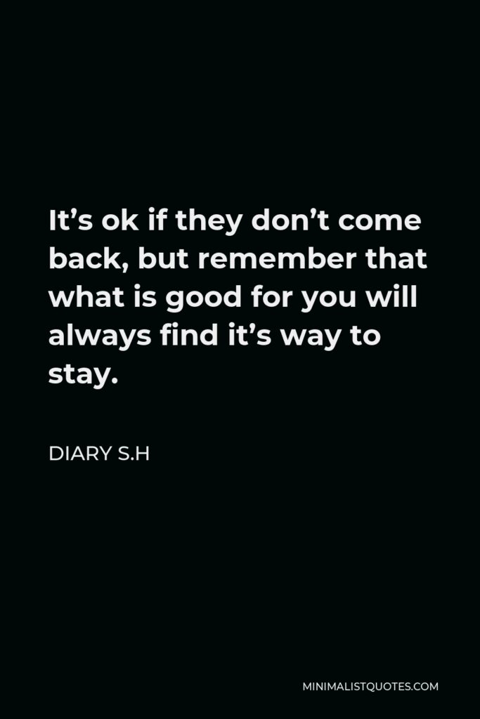 Diary S.H Quote - It’s ok if they don’t come back, but remember that what is good for you will always find it’s way to stay.