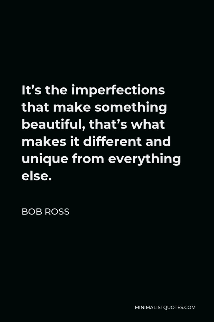 Bob Ross Quote - It’s the imperfections that make something beautiful, that’s what makes it different and unique from everything else.