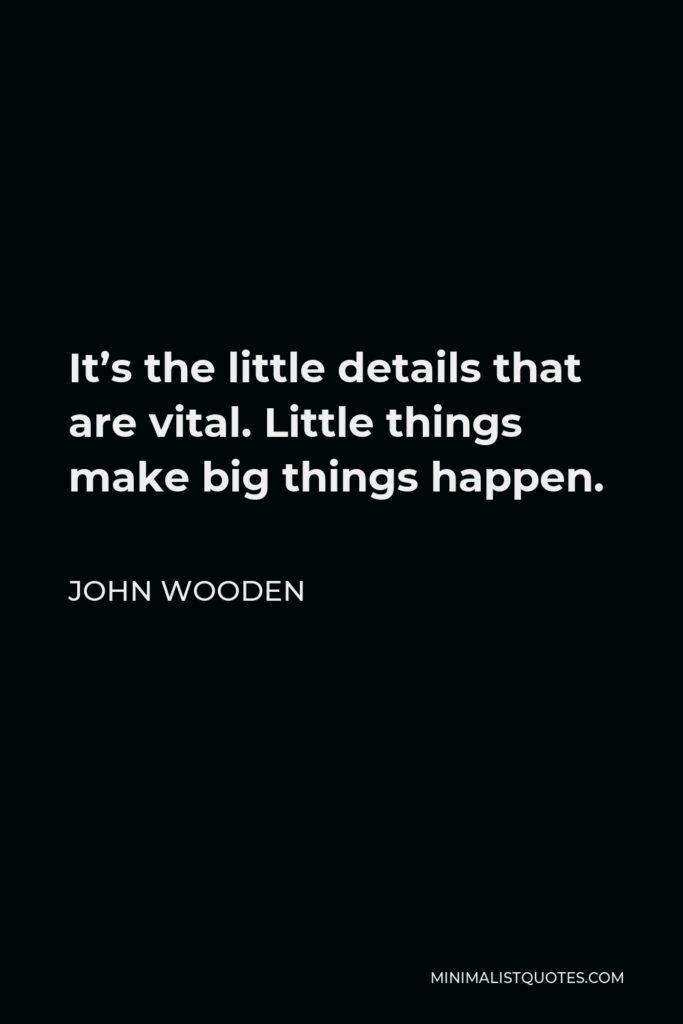 John Wooden Quote - It’s the little details that are vital. Little things make big things happen.
