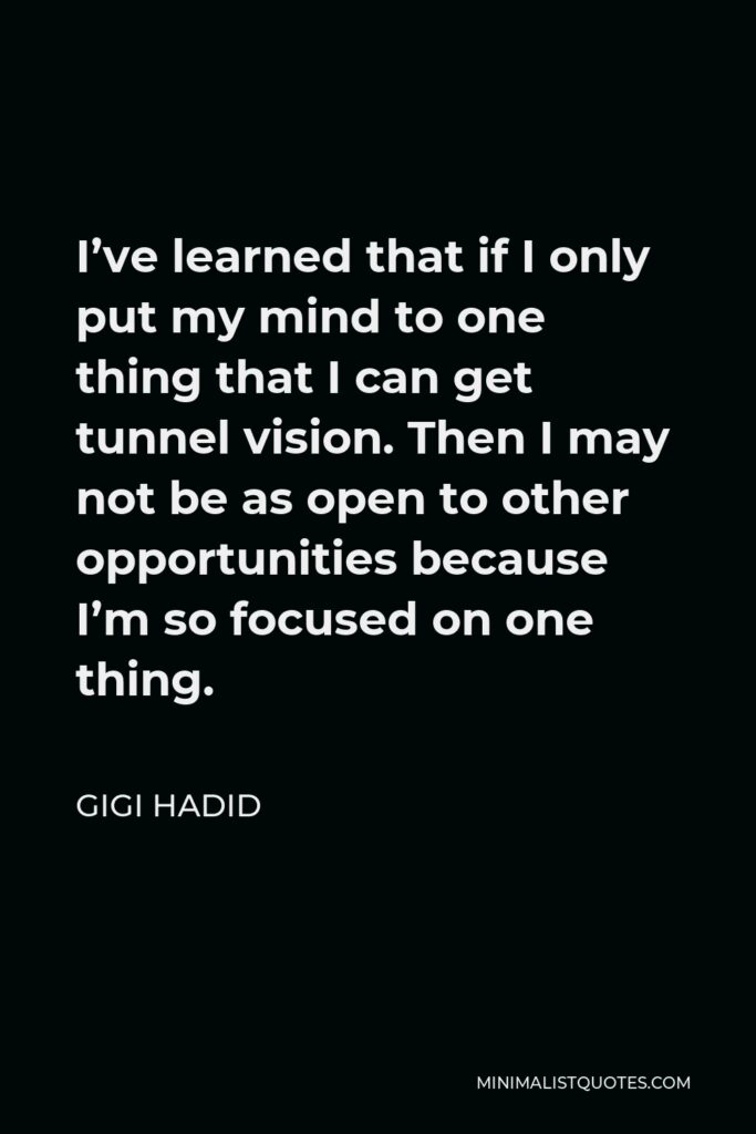 Gigi Hadid Quote - I’ve learned that if I only put my mind to one thing that I can get tunnel vision. Then I may not be as open to other opportunities because I’m so focused on one thing.