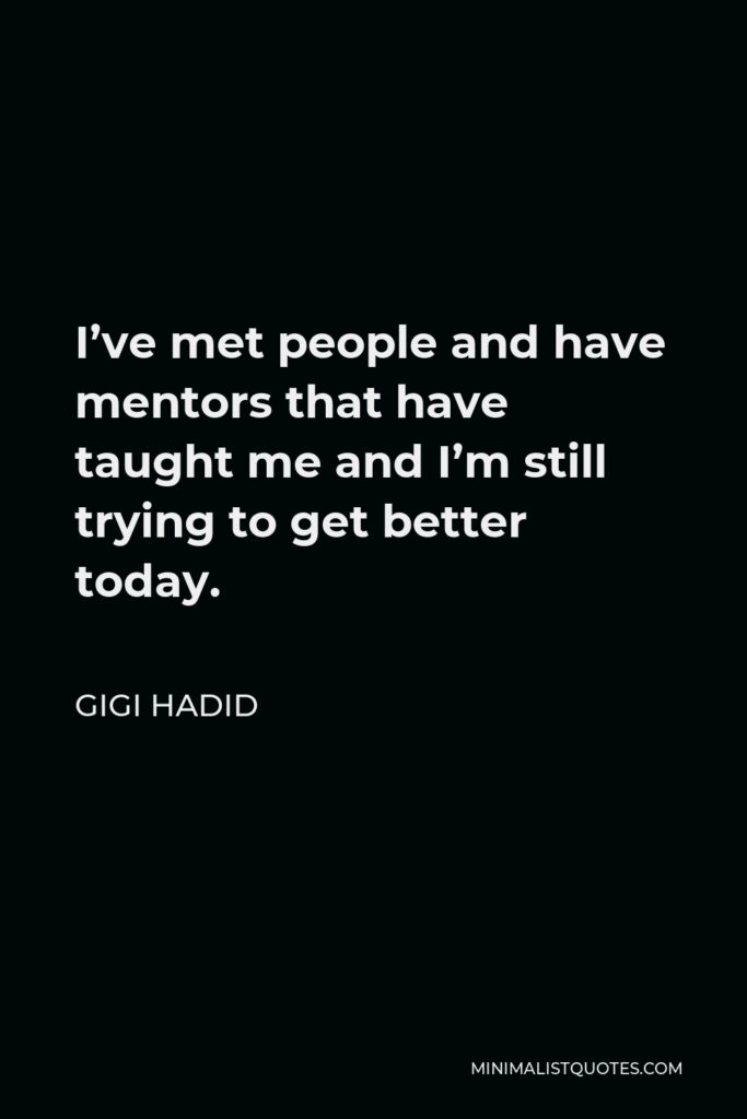 Gigi Hadid Quote - I’ve met people and have mentors that have taught me and I’m still trying to get better today.