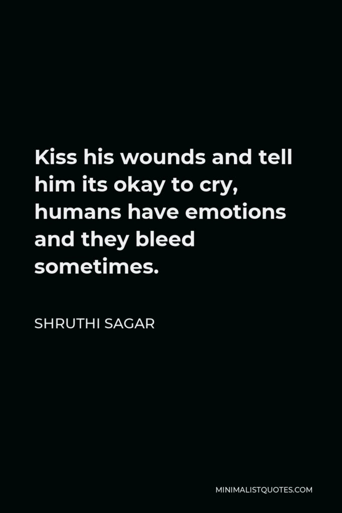 Shruthi Sagar Quote - Kiss his wounds and tell him its okay to cry, humans have emotions and they bleed sometimes.