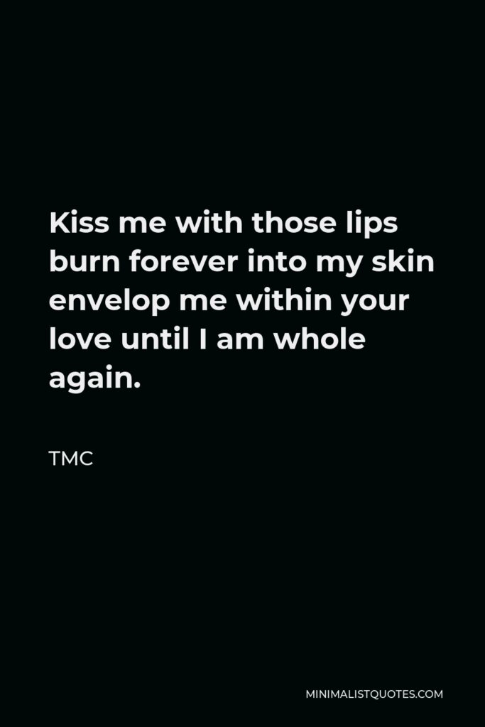 TMC Quote - Kiss me with those lips burn forever into my skin envelop me within your love until I am whole again.