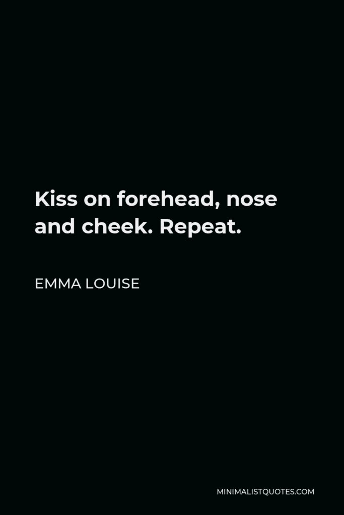 Emma Louise Quote - Kiss on forehead, nose and cheek. Repeat.