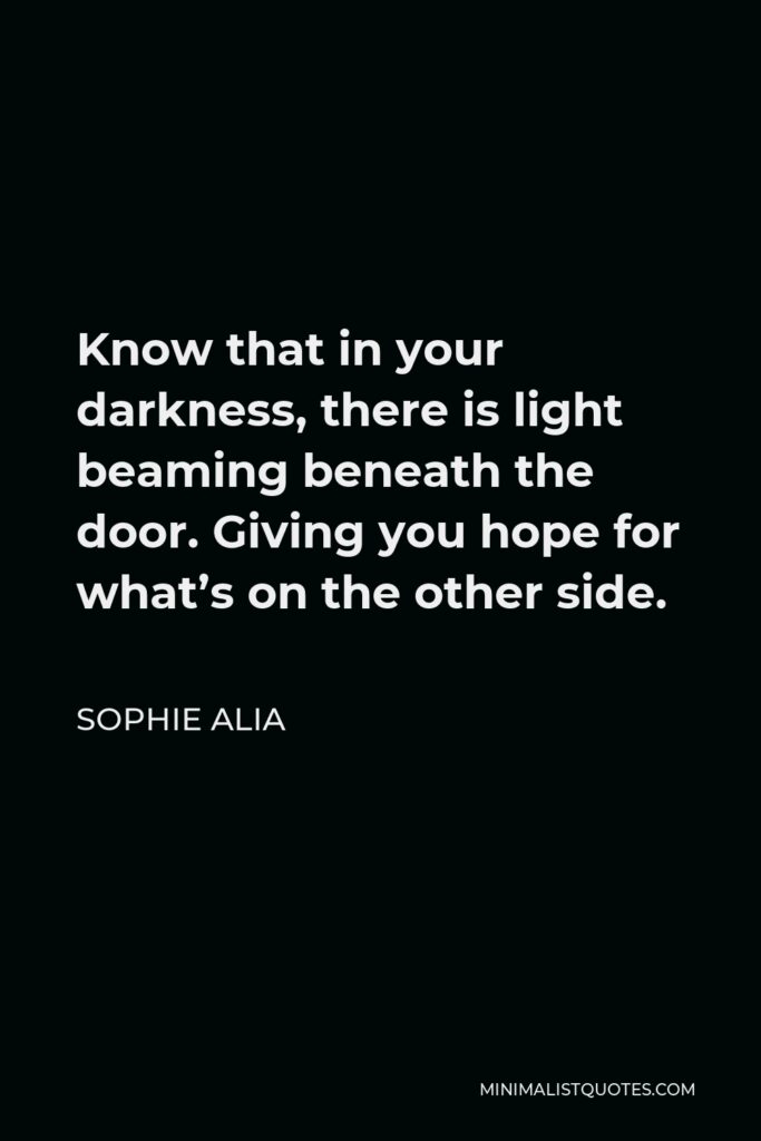 Sophie Alia Quote - Know that in your darkness, there is light beaming beneath the door. Giving you hope for what’s on the other side.