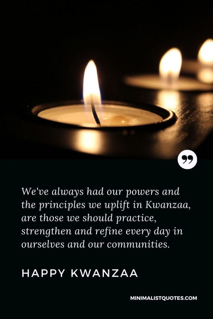 Kwanzaa Quote, Wish & Message With Image: We've always had our powers and the principles we uplift in Kwanzaa, are those we should practice, strengthen and refine every day in ourselves and our communities. Happy Kwanzaa!