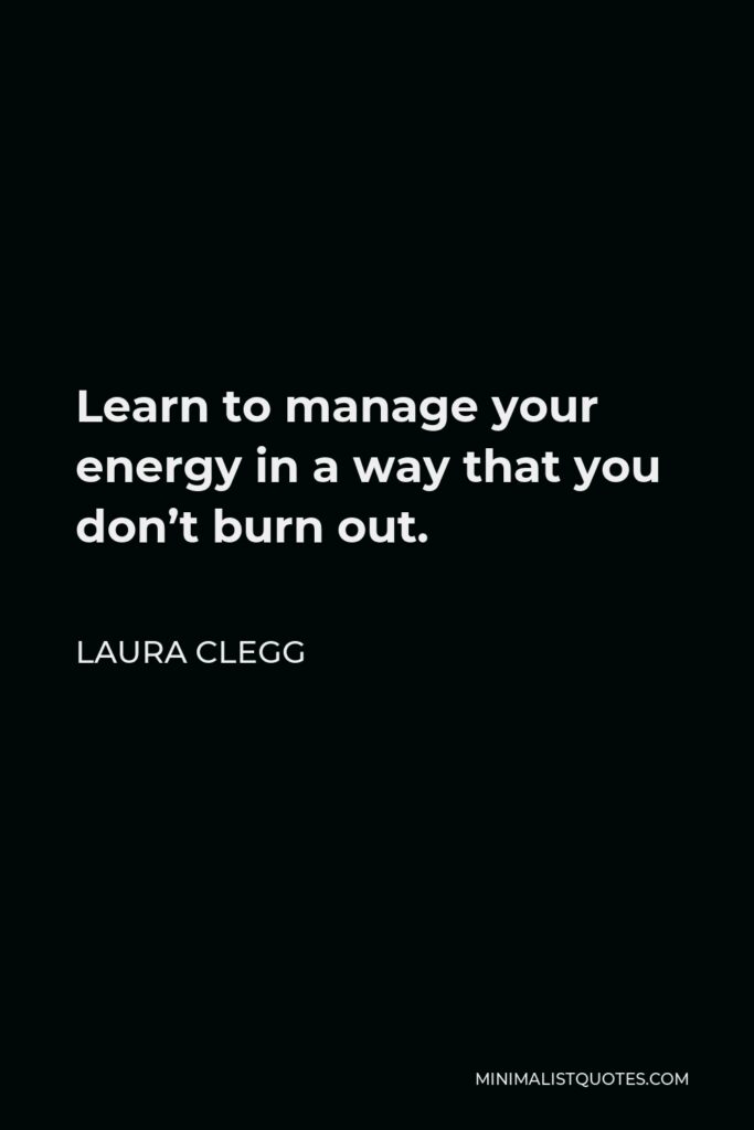 Laura Clegg Quote - Learn to manage your energy in a way that you don’t burn out.