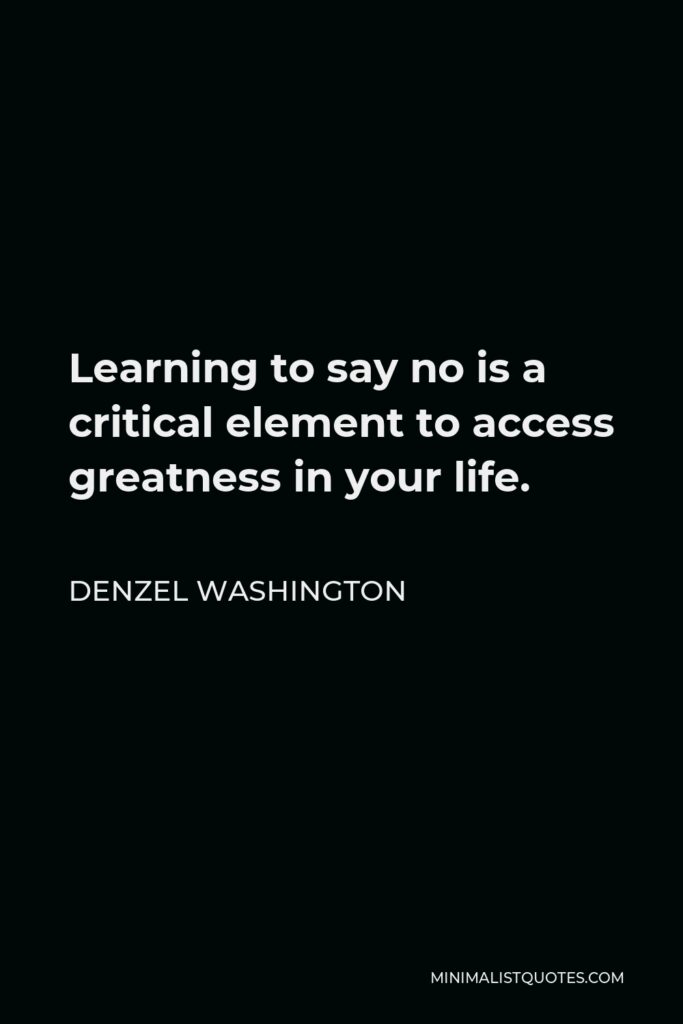 Denzel Washington Quote - Learning to say no is a critical element to access greatness in your life.