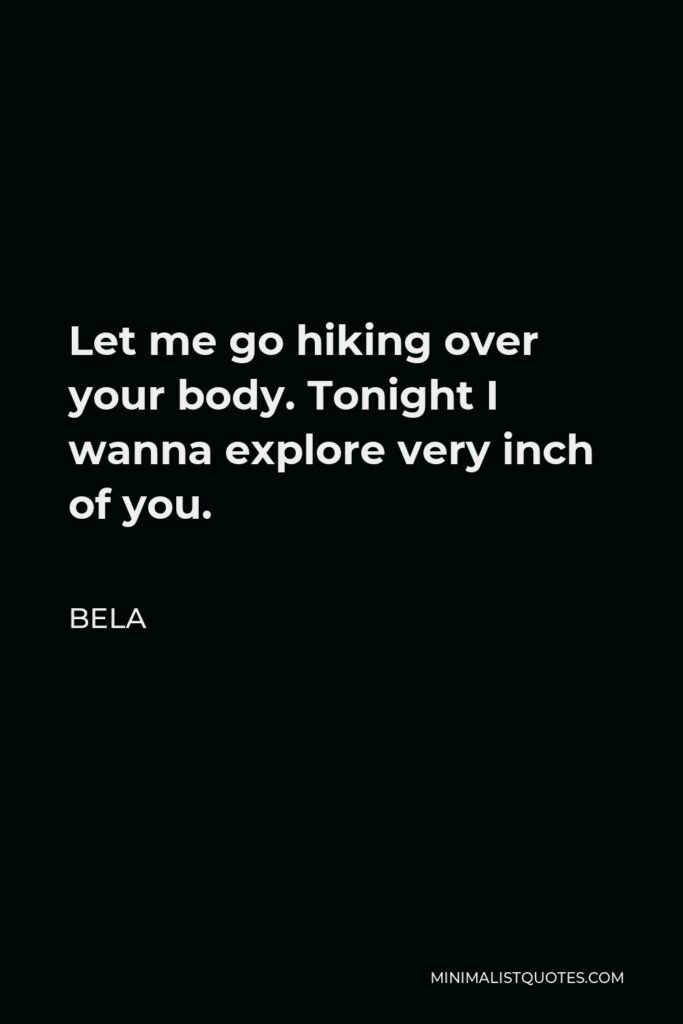 Bela Quote - Let me go hiking over your body. Tonight I wanna explore very inch of you.