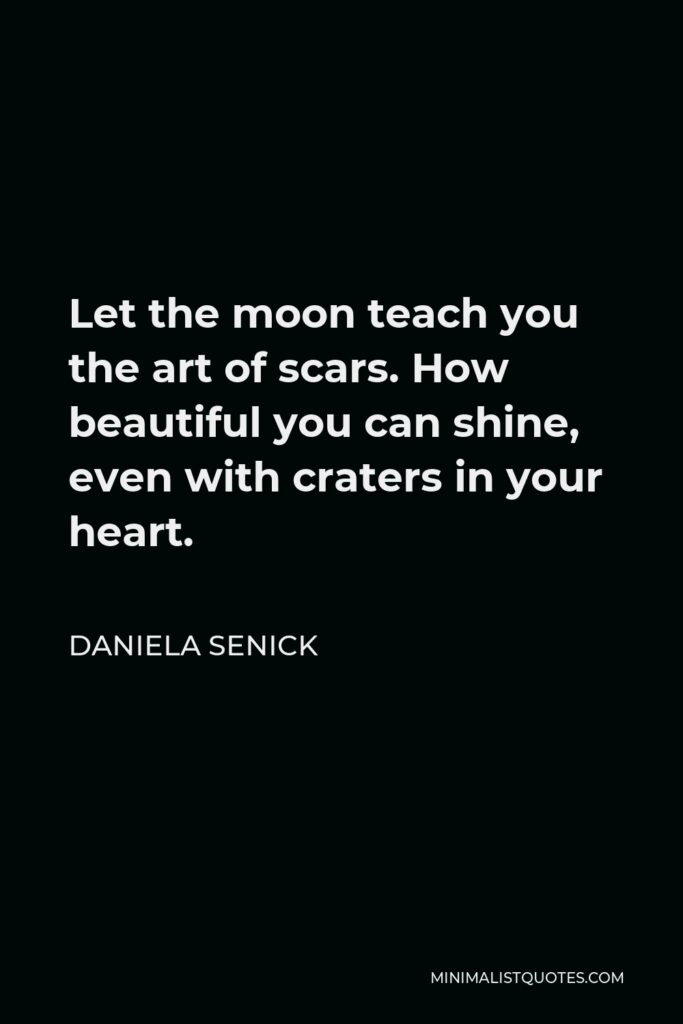 Daniela Senick Quote - Let the moon teach you the art of scars. How beautiful you can shine, even with craters in your heart.