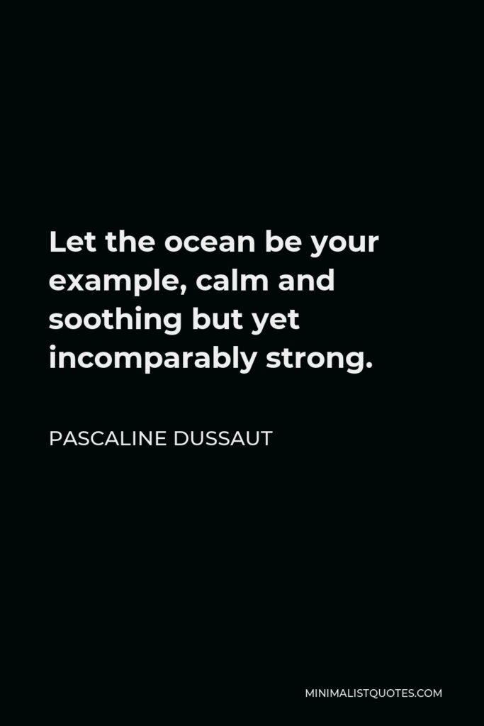 Pascaline Dussaut Quote - Let the ocean be your example, calm and soothing but yet incomparably strong.