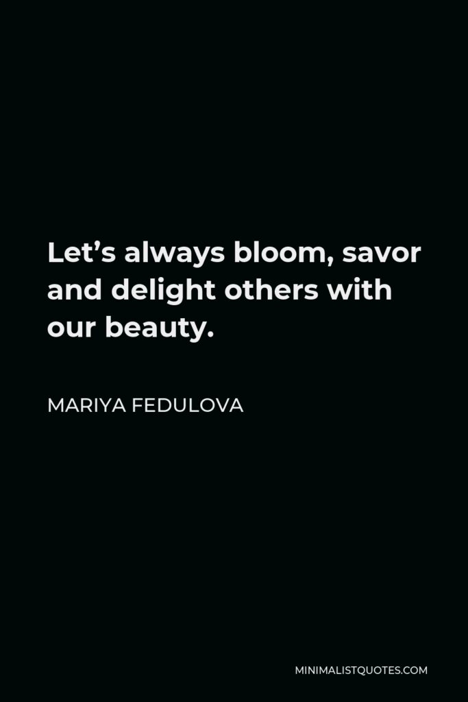 Mariya Fedulova Quote - Let’s always bloom, savor and delight others with our beauty.