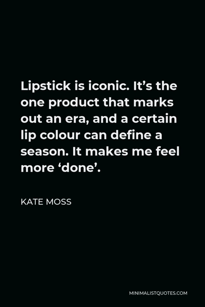 Kate Moss Quote - Lipstick is iconic. It’s the one product that marks out an era, and a certain lip colour can define a season. It makes me feel more ‘done’.
