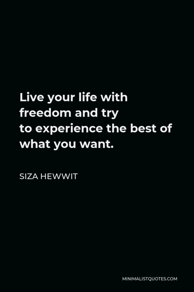 Siza Hewwit Quote - Live your life with freedom and try to experience the best of what you want.  
