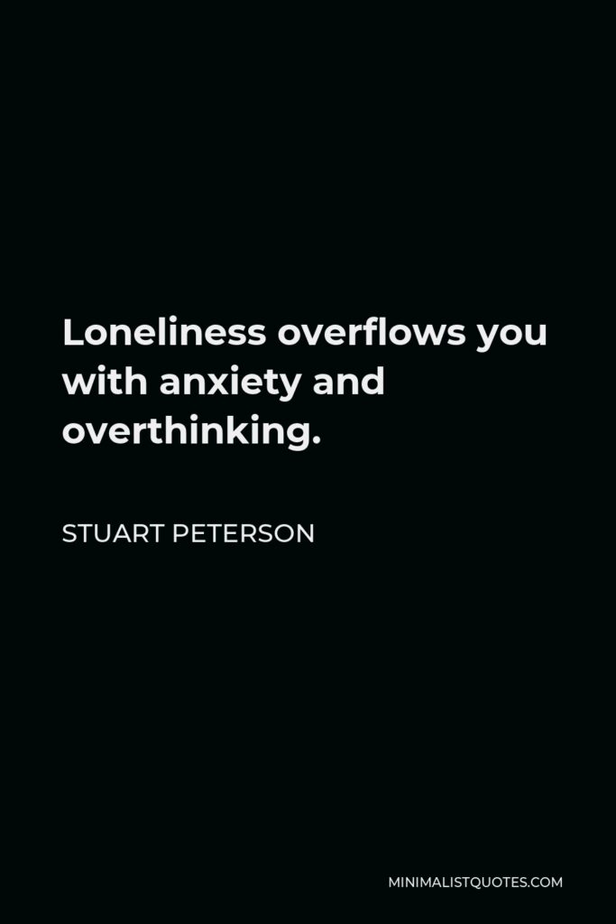 Stuart Peterson Quote - Loneliness overflows you with anxiety and overthinking.