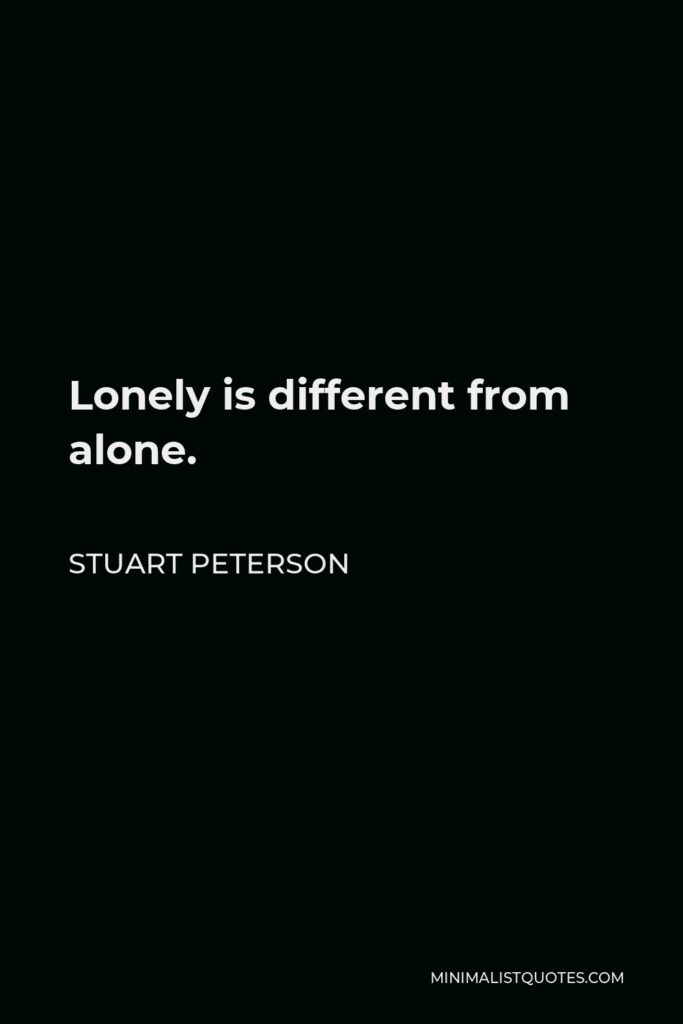 Stuart Peterson Quote - Lonely is different from alone.