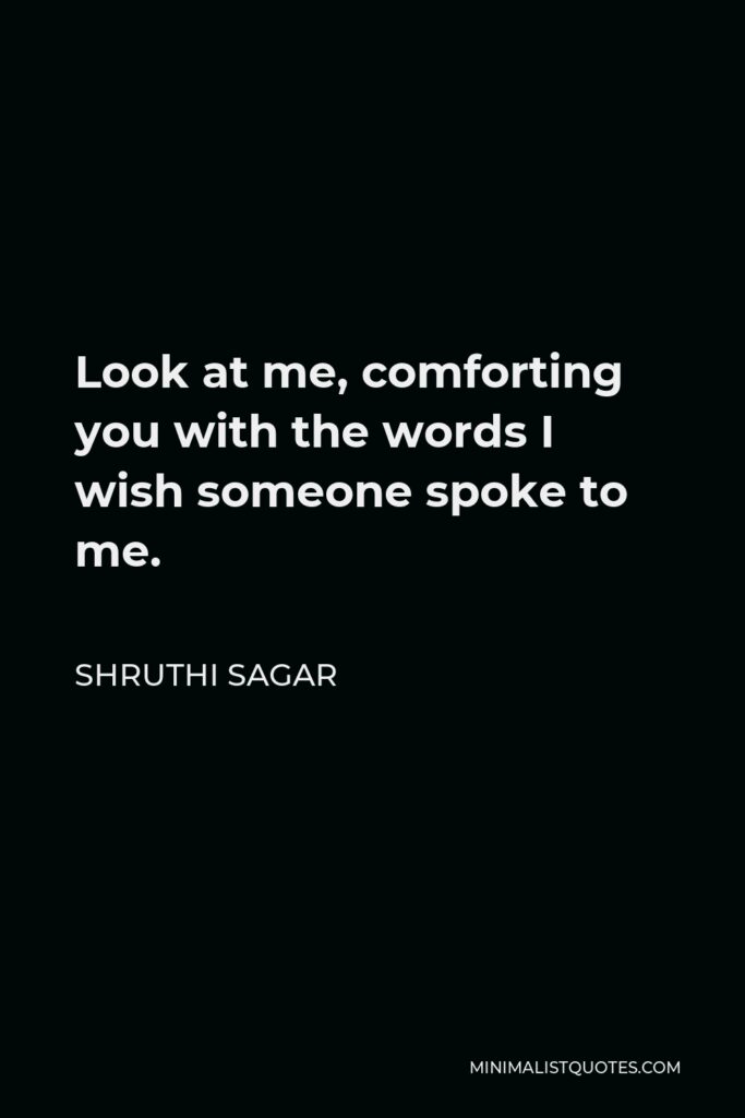 Shruthi Sagar Quote - Look at me, comforting you with the words I wish someone spoke to me.