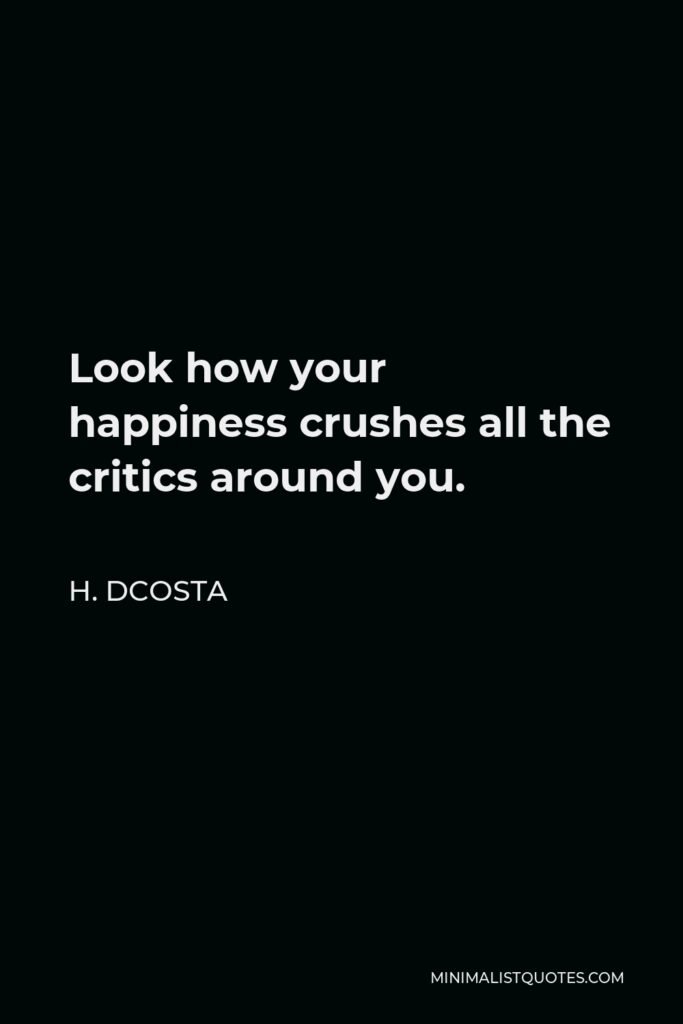H. Dcosta Quote - Look how your happiness crushes all the critics around you.
