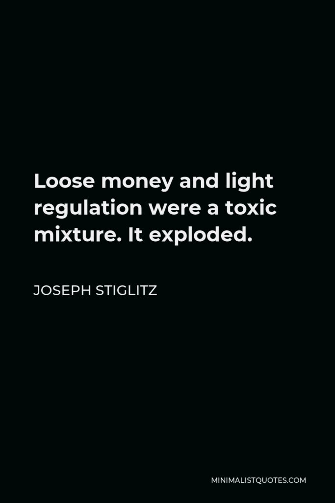 Joseph Stiglitz Quote - Loose money and light regulation were a toxic mixture. It exploded.