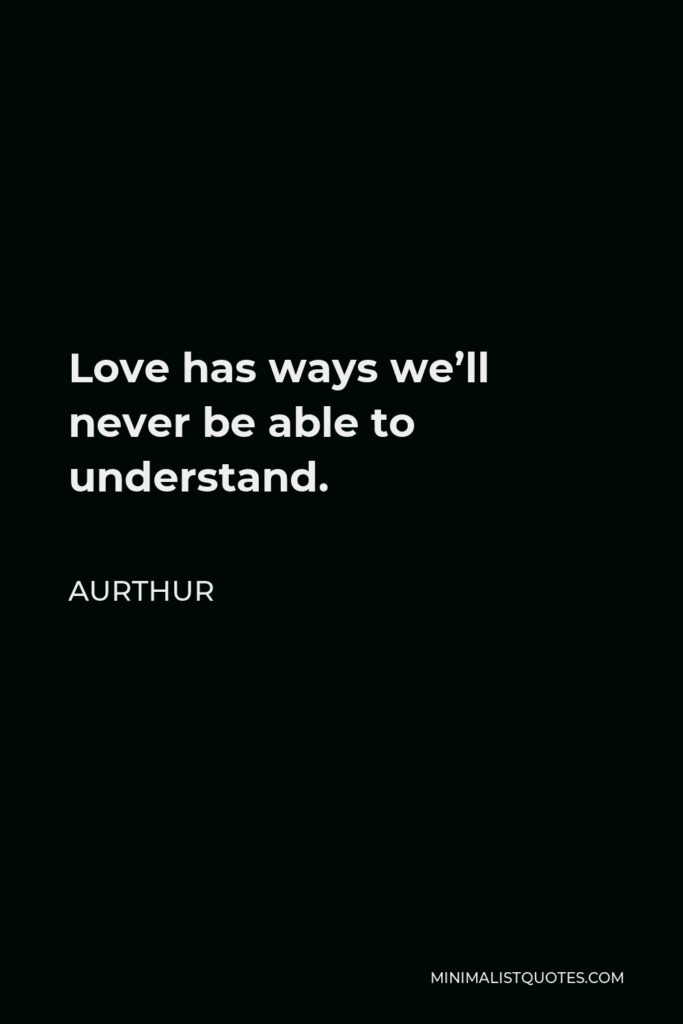Aurthur Quote - Love has ways we’ll never be able to understand.