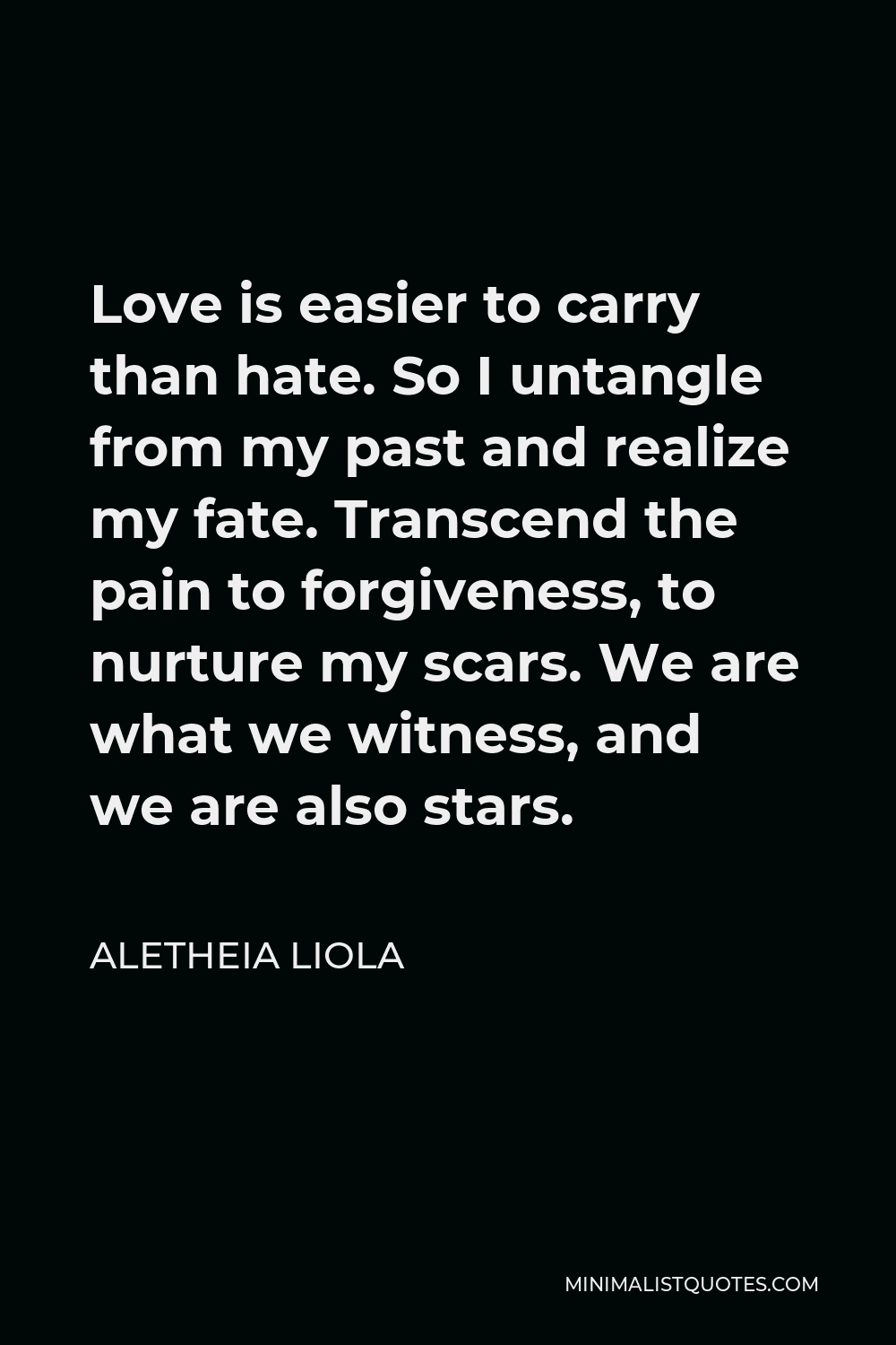 Aletheia Liola Quote - Love is easier to carry than hate. So I untangle from my past and realize my fate. Transcend the pain to forgiveness, to nurture my scars. We are what we witness, and we are also stars.