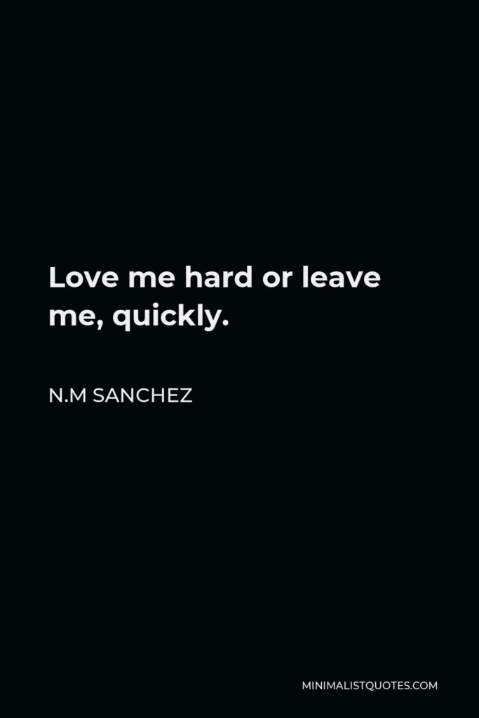 N.M Sanchez Quote - Love me hard or leave me, quickly.