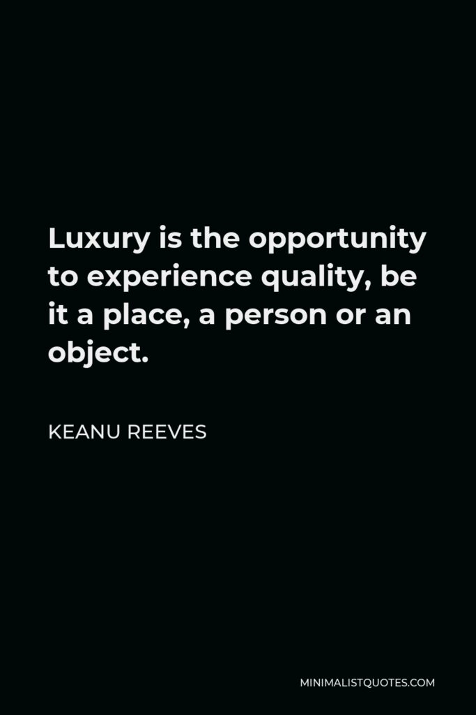 Keanu Reeves Quote - Luxury is the opportunity to experience quality, be it a place, a person or an object.