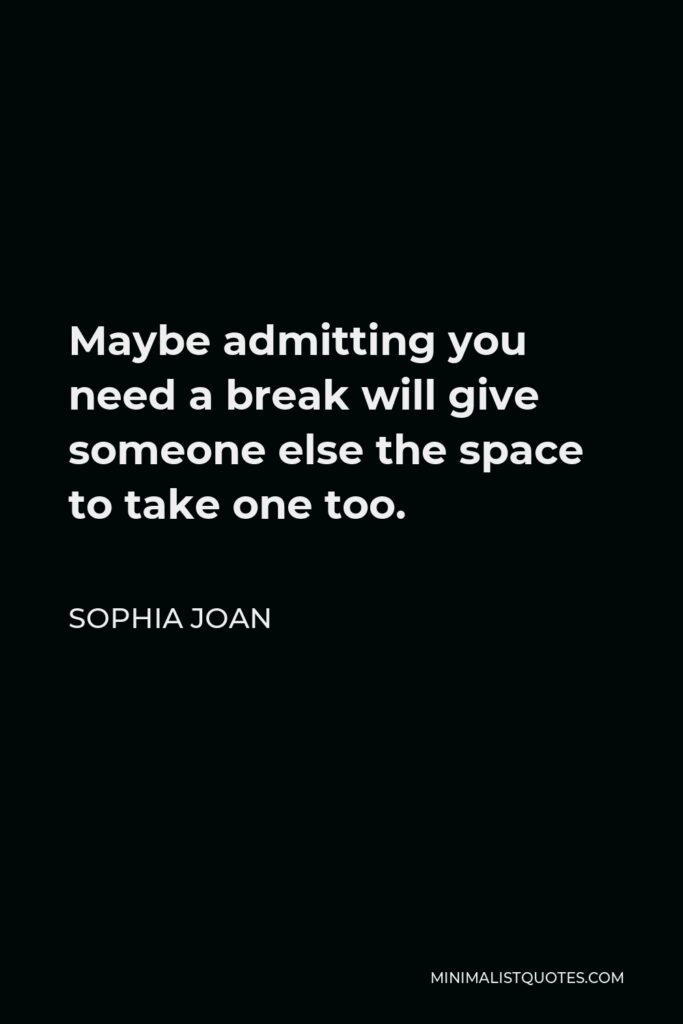 Sophia Joan Quote - Maybe admitting you need a break will give someone else the space to take one too.