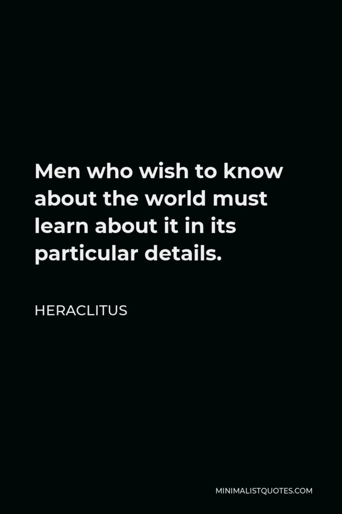 Heraclitus Quote - Men who wish to know about the world must learn about it in its particular details.