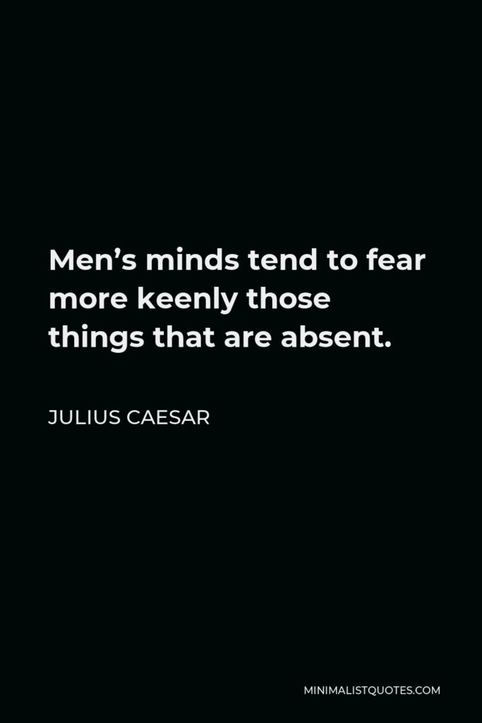 Julius Caesar Quote - Men’s minds tend to fear more keenly those things that are absent.
